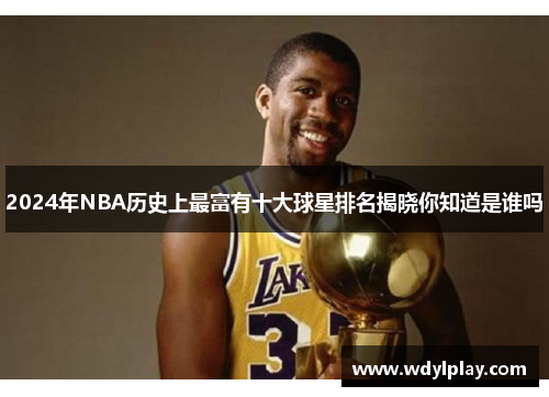 2024年NBA历史上最富有十大球星排名揭晓你知道是谁吗