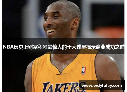 NBA历史上财富积累最惊人的十大球星揭示商业成功之道