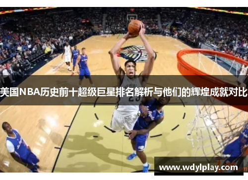 美国NBA历史前十超级巨星排名解析与他们的辉煌成就对比