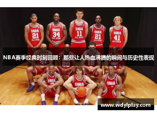 NBA赛季经典时刻回顾：那些让人热血沸腾的瞬间与历史性表现