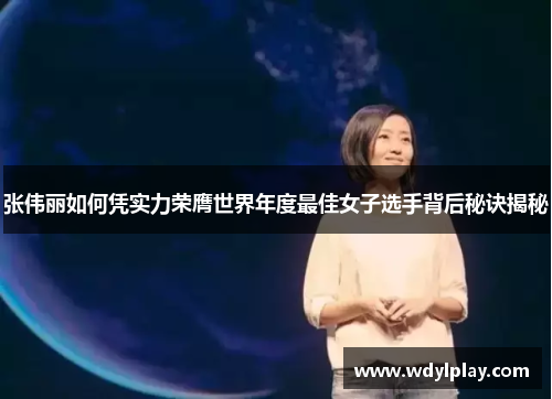 张伟丽如何凭实力荣膺世界年度最佳女子选手背后秘诀揭秘