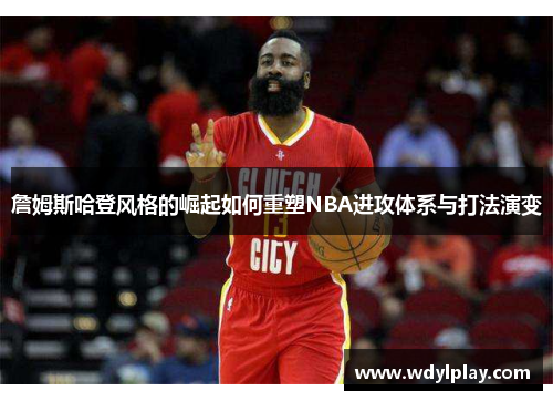 詹姆斯哈登风格的崛起如何重塑NBA进攻体系与打法演变