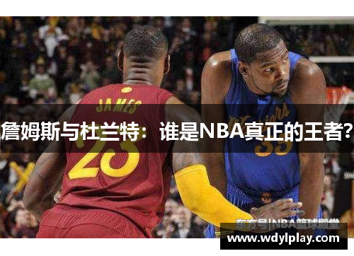 詹姆斯与杜兰特：谁是NBA真正的王者？