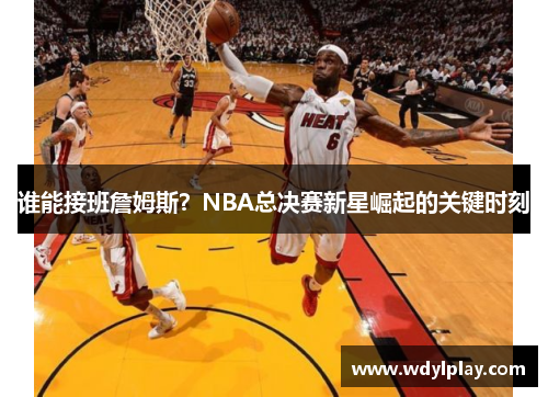 谁能接班詹姆斯？NBA总决赛新星崛起的关键时刻