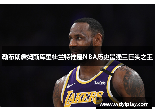 勒布朗詹姆斯库里杜兰特谁是NBA历史最强三巨头之王