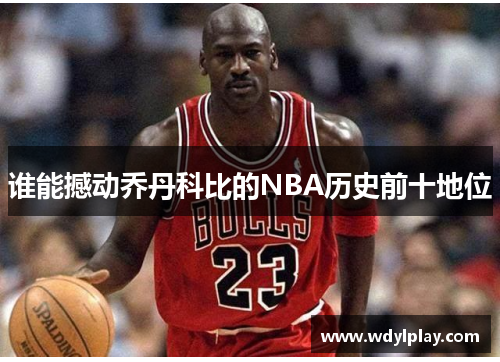 谁能撼动乔丹科比的NBA历史前十地位