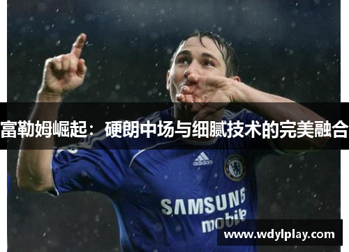 富勒姆崛起：硬朗中场与细腻技术的完美融合