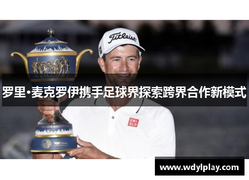 罗里·麦克罗伊携手足球界探索跨界合作新模式