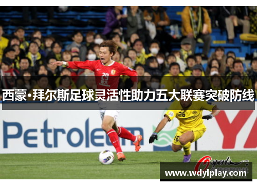 西蒙·拜尔斯足球灵活性助力五大联赛突破防线